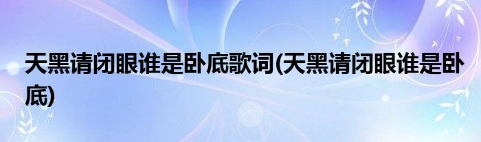 天黑请闭眼谁是卧底歌词(天黑请闭眼谁是卧底)