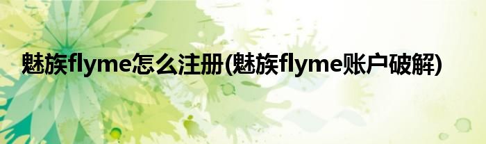 魅族flyme怎么注册(魅族flyme账户破解)