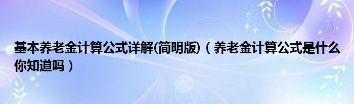 基本养老金计算公式详解(简明版)（养老金计算公式是什么你知道吗）