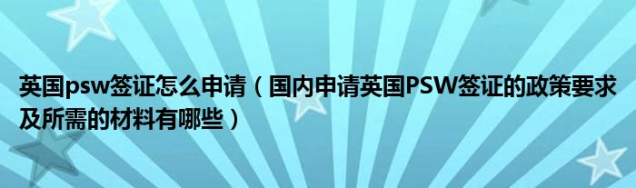 英国psw签证怎么申请（国内申请英国PSW签证的政策要求及所需的材料有哪些）