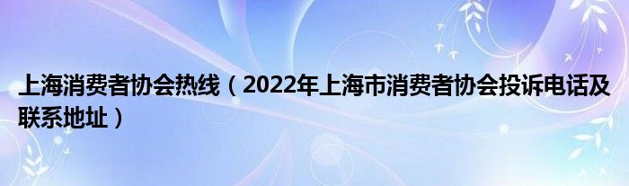 上海消费者协会热线（2022年上海市消费者协会投诉电话及联系地址）