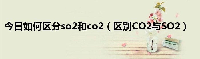 今日如何区分so2和co2（区别CO2与SO2）