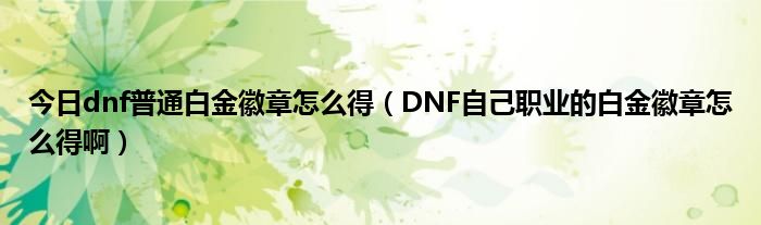 今日dnf普通白金徽章怎么得（DNF自己职业的白金徽章怎么得啊）