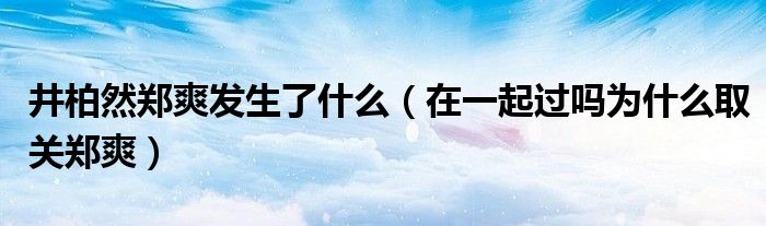 井柏然郑爽发生了什么（在一起过吗为什么取关郑爽）