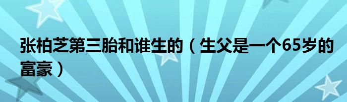 张柏芝第三胎和谁生的（生父是一个65岁的富豪）