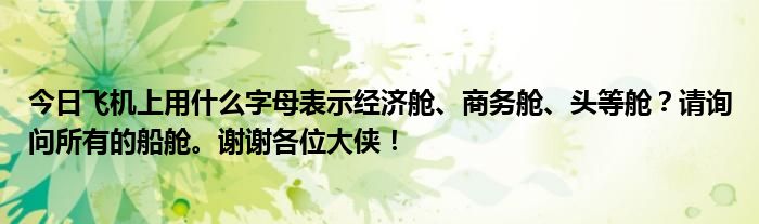 今日飞机上用什么字母表示经济舱、商务舱、头等舱？请询问所有的船舱。谢谢各位大侠！