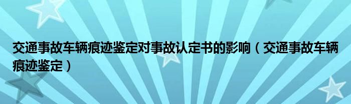 交通事故车辆痕迹鉴定对事故认定书的影响（交通事故车辆痕迹鉴定）