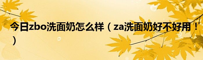 今日zbo洗面奶怎么样（za洗面奶好不好用！）