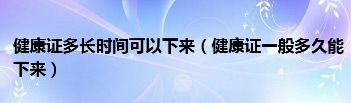 健康证多长时间可以下来（健康证一般多久能下来）