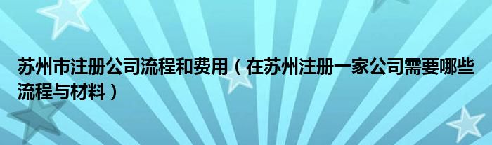 苏州市注册公司流程和费用（在苏州注册一家公司需要哪些流程与材料）