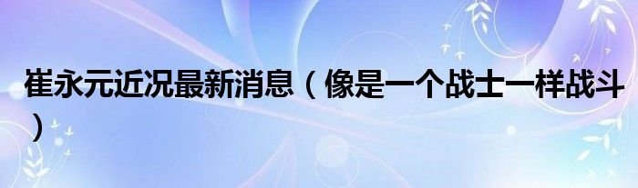 崔永元近况最新消息（像是一个战士一样战斗）