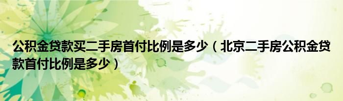 公积金贷款买二手房首付比例是多少（北京二手房公积金贷款首付比例是多少）