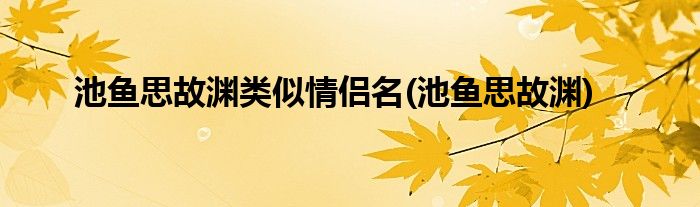 池鱼思故渊类似情侣名(池鱼思故渊)