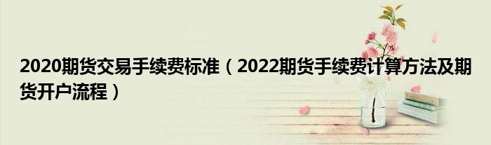 2020期货交易手续费标准（2022期货手续费计算方法及期货开户流程）