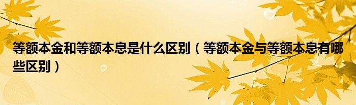 等额本金和等额本息是什么区别（等额本金与等额本息有哪些区别）