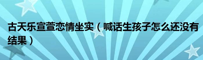 古天乐宣萱恋情坐实（喊话生孩子怎么还没有结果）