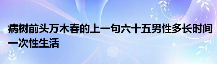 病树前头万木春的上一句六十五男性多长时间一次性生活