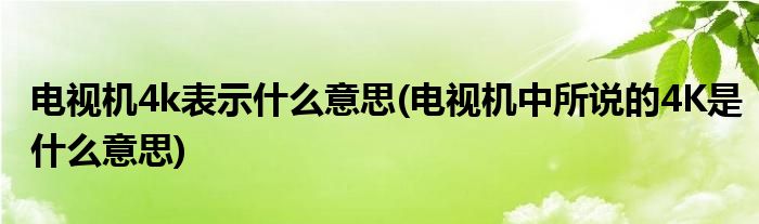 电视机4k表示什么意思(电视机中所说的4K是什么意思)