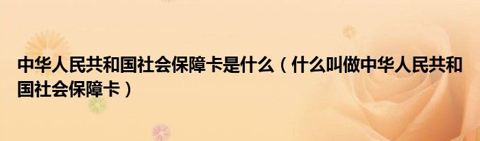 中华人民共和国社会保障卡是什么（什么叫做中华人民共和国社会保障卡）