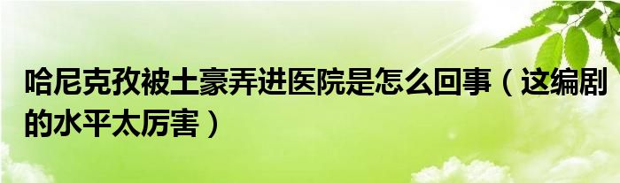 哈尼克孜被土豪弄进医院是怎么回事（这编剧的水平太厉害）