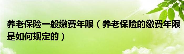 养老保险一般缴费年限（养老保险的缴费年限是如何规定的）