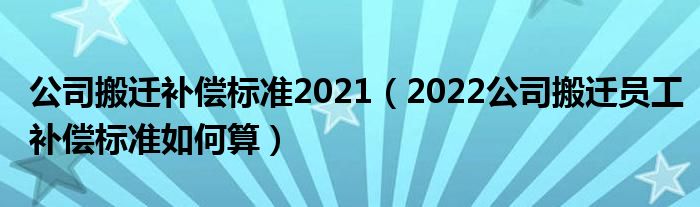 公司搬迁补偿标准2021（2022公司搬迁员工补偿标准如何算）