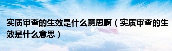 实质审查的生效是什么意思啊（实质审查的生效是什么意思）