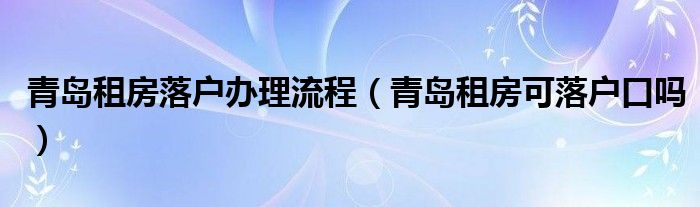 青岛租房落户办理流程（青岛租房可落户口吗）