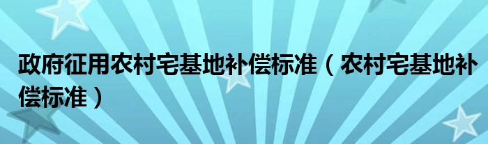 政府征用农村宅基地补偿标准（农村宅基地补偿标准）