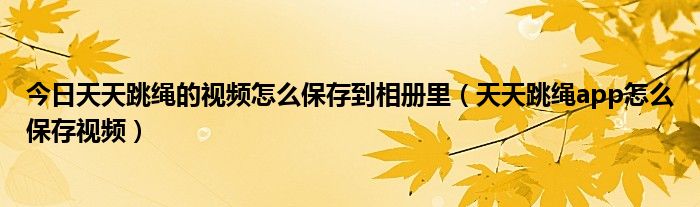 今日天天跳绳的视频怎么保存到相册里（天天跳绳app怎么保存视频）