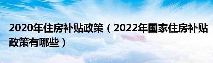 2020年住房补贴政策（2022年国家住房补贴政策有哪些）