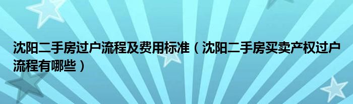 沈阳二手房过户流程及费用标准（沈阳二手房买卖产权过户流程有哪些）