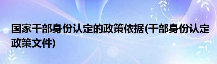 国家干部身份认定的政策依据(干部身份认定政策文件)