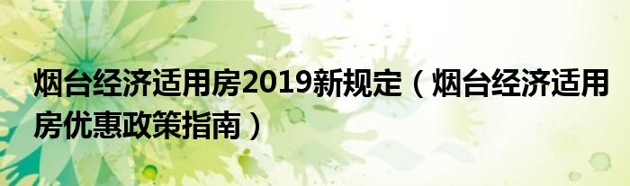 烟台经济适用房2019新规定（烟台经济适用房优惠政策指南）