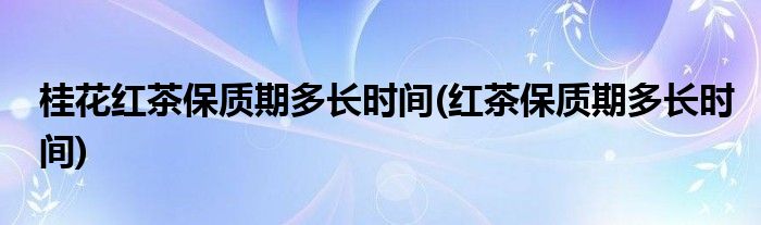 桂花红茶保质期多长时间(红茶保质期多长时间)