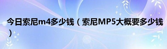 今日索尼m4多少钱（索尼MP5大概要多少钱）