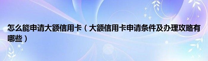 怎么能申请大额信用卡（大额信用卡申请条件及办理攻略有哪些）