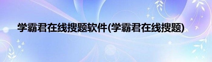 学霸君在线搜题软件(学霸君在线搜题)