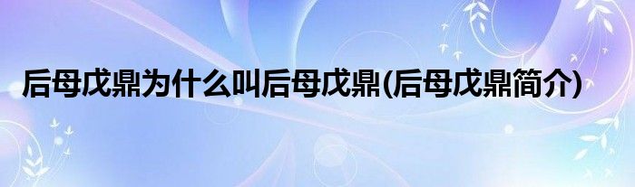 后母戊鼎为什么叫后母戊鼎(后母戊鼎简介)