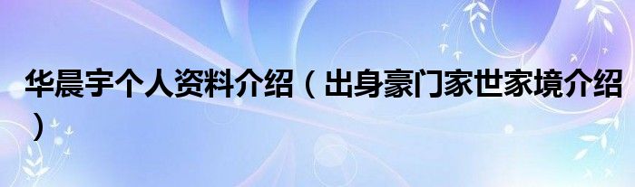 华晨宇个人资料介绍（出身豪门家世家境介绍）