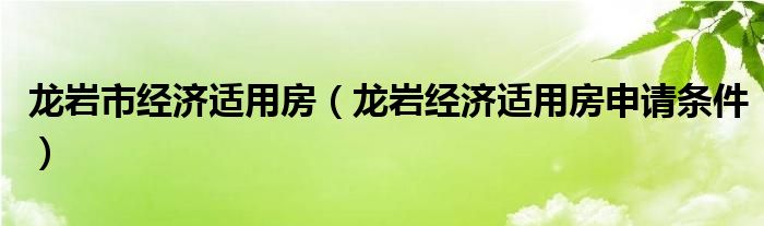 龙岩市经济适用房（龙岩经济适用房申请条件）