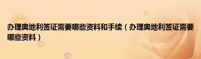 办理奥地利签证需要哪些资料和手续（办理奥地利签证需要哪些资料）