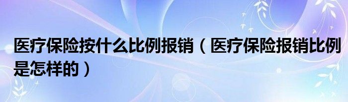 医疗保险按什么比例报销（医疗保险报销比例是怎样的）