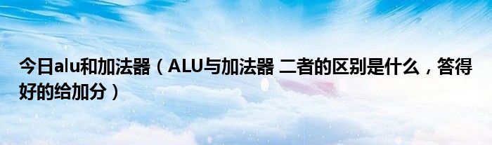 今日alu和加法器（ALU与加法器 二者的区别是什么，答得好的给加分）