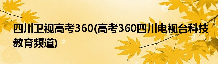 四川卫视高考360(高考360四川电视台科技教育频道)