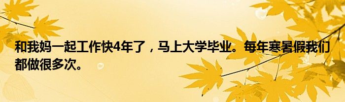 和我妈一起工作快4年了，马上大学毕业。每年寒暑假我们都做很多次。