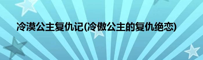 冷漠公主复仇记(冷傲公主的复仇绝恋)