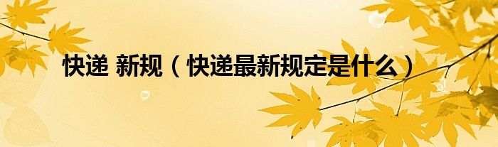 快递 新规（快递最新规定是什么）