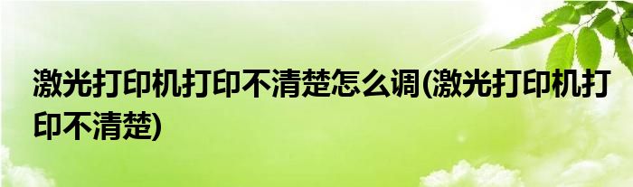 激光打印机打印不清楚怎么调(激光打印机打印不清楚)