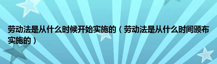 劳动法是从什么时候开始实施的（劳动法是从什么时间颁布实施的）